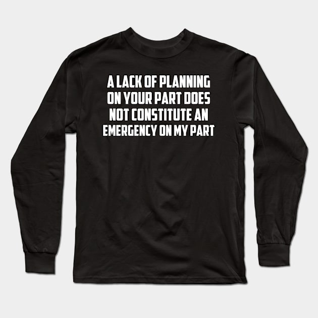 A Lack Of Planning On Your Part Does Not Constitute An Emergency On My Part, Funny Quote Long Sleeve T-Shirt by Tefly